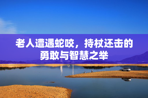 老人遭遇蛇咬，持杖还击的勇敢与智慧之举