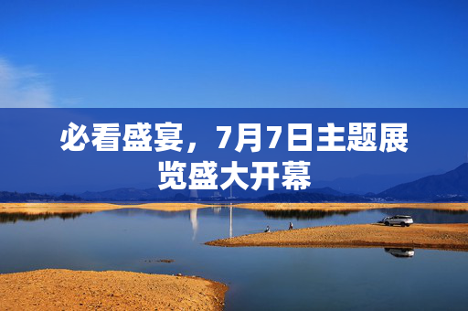 必看盛宴，7月7日主题展览盛大开幕