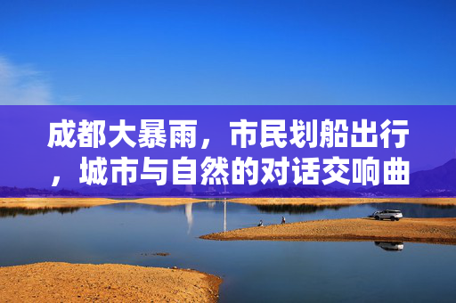 成都大暴雨，市民划船出行，城市与自然的对话交响曲