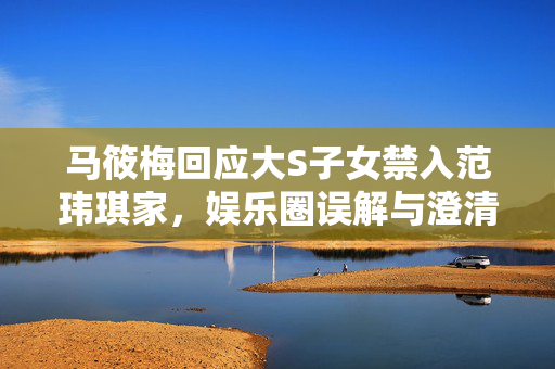 马筱梅回应大S子女禁入范玮琪家，娱乐圈误解与澄清