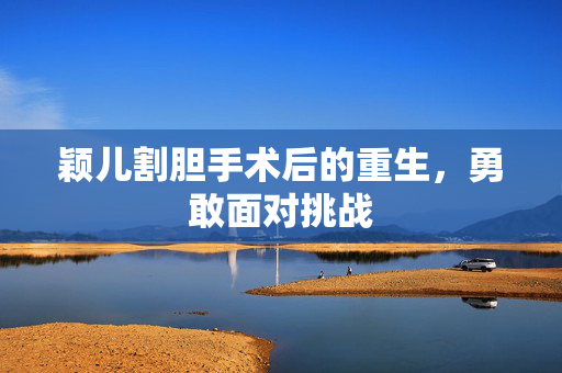 颖儿割胆手术后的重生，勇敢面对挑战
