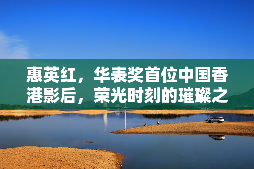 惠英红，华表奖首位中国香港影后，荣光时刻的璀璨之路