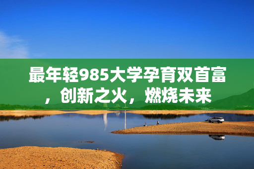 最年轻985大学孕育双首富，创新之火，燃烧未来