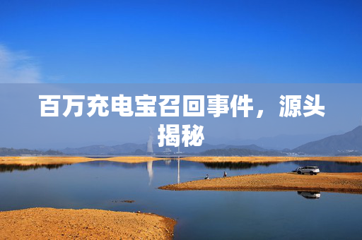 百万充电宝召回事件，源头揭秘