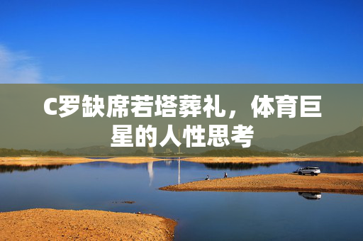 C罗缺席若塔葬礼，体育巨星的人性思考