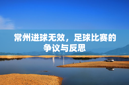 常州进球无效，足球比赛的争议与反思