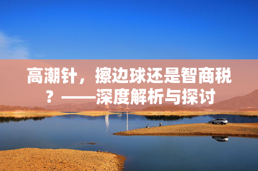 高潮针，擦边球还是智商税？——深度解析与探讨