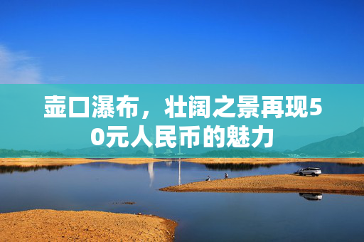 壶口瀑布，壮阔之景再现50元人民币的魅力