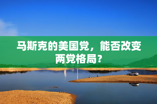 马斯克的美国党，能否改变两党格局？