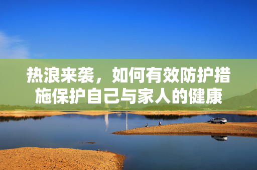 热浪来袭，如何有效防护措施保护自己与家人的健康