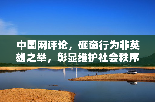 中国网评论，砸窗行为非英雄之举，彰显维护社会秩序与法治的重要性