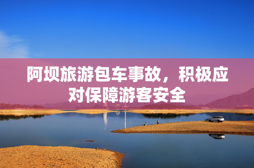 阿坝旅游包车事故，积极应对保障游客安全