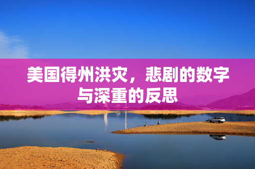 美国得州洪灾，悲剧的数字与深重的反思