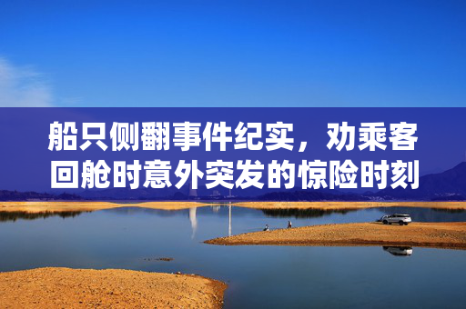 船只侧翻事件纪实，劝乘客回舱时意外突发的惊险时刻