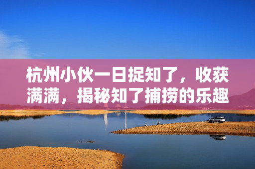 杭州小伙一日捉知了，收获满满，揭秘知了捕捞的乐趣与技巧