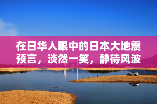 在日华人眼中的日本大地震预言，淡然一笑，静待风波的启示
