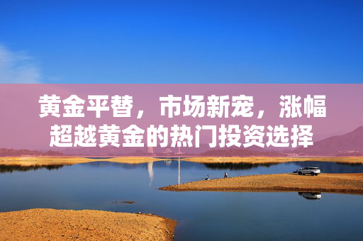 黄金平替，市场新宠，涨幅超越黄金的热门投资选择