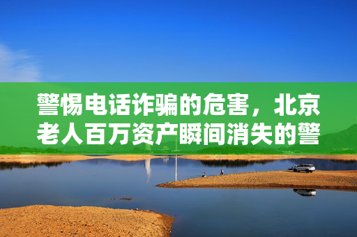 警惕电话诈骗的危害，北京老人百万资产瞬间消失的警示