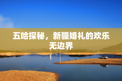 五哈探秘，新疆婚礼的欢乐无边界