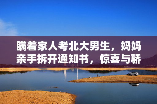 瞒着家人考北大男生，妈妈亲手拆开通知书，惊喜与骄傲的瞬间