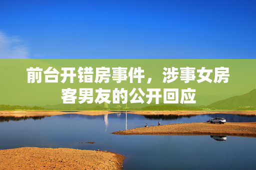 前台开错房事件，涉事女房客男友的公开回应
