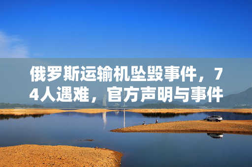 俄罗斯运输机坠毁事件，74人遇难，官方声明与事件回顾