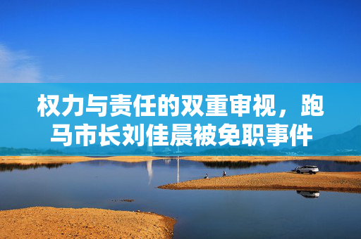 权力与责任的双重审视，跑马市长刘佳晨被免职事件