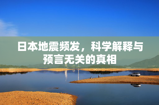 日本地震频发，科学解释与预言无关的真相