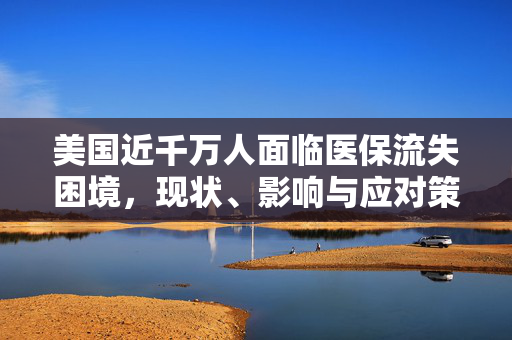 美国近千万人面临医保流失困境，现状、影响与应对策略