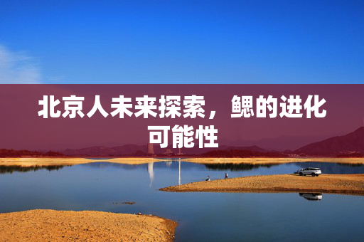 北京人未来探索，鳃的进化可能性
