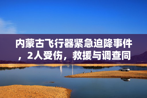 内蒙古飞行器紧急迫降事件，2人受伤，救援与调查同步进行