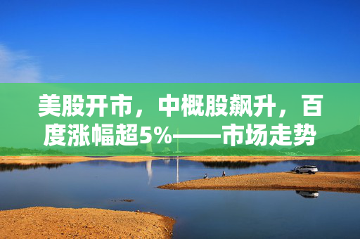 美股开市，中概股飙升，百度涨幅超5%——市场走势深度分析
