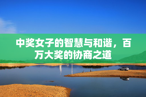 中奖女子的智慧与和谐，百万大奖的协商之道