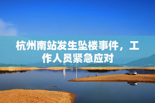 杭州南站发生坠楼事件，工作人员紧急应对