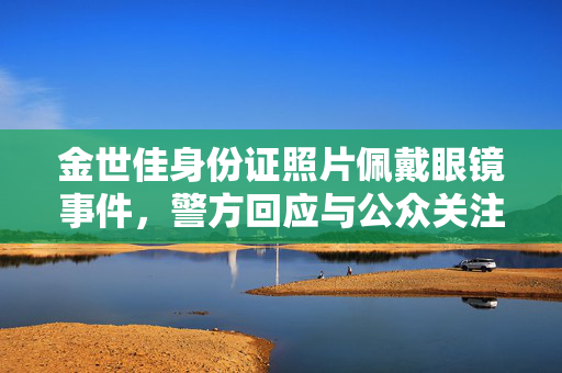 金世佳身份证照片佩戴眼镜事件，警方回应与公众关注的细节揭秘