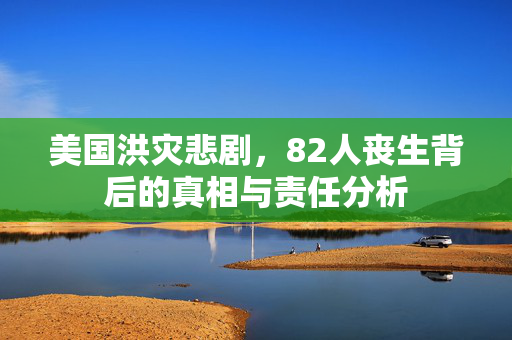 美国洪灾悲剧，82人丧生背后的真相与责任分析