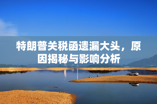 特朗普关税函遗漏大头，原因揭秘与影响分析