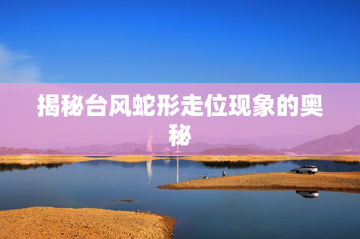 揭秘台风蛇形走位现象的奥秘