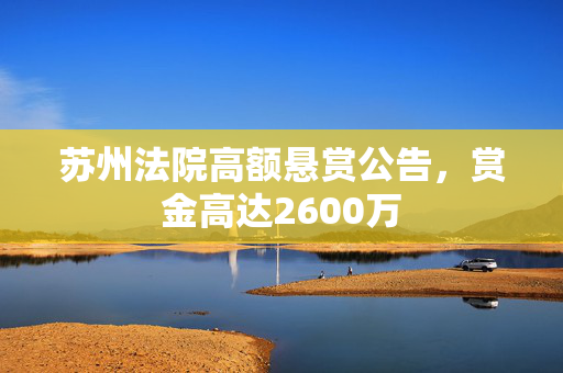 苏州法院高额悬赏公告，赏金高达2600万