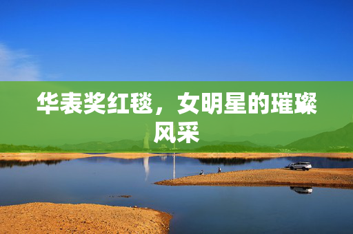 华表奖红毯，女明星的璀璨风采