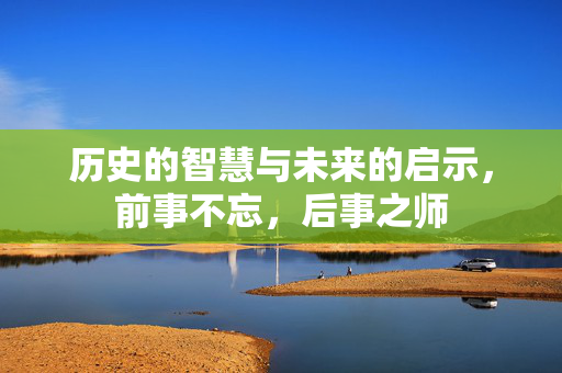 历史的智慧与未来的启示，前事不忘，后事之师