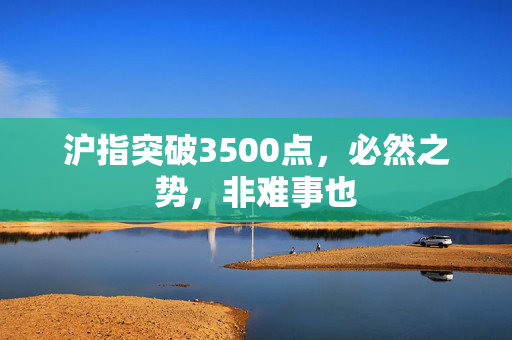 沪指突破3500点，必然之势，非难事也