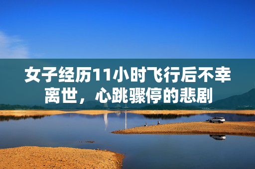 女子经历11小时飞行后不幸离世，心跳骤停的悲剧