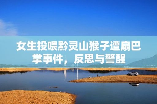 女生投喂黔灵山猴子遭扇巴掌事件，反思与警醒