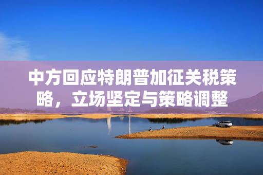 中方回应特朗普加征关税策略，立场坚定与策略调整