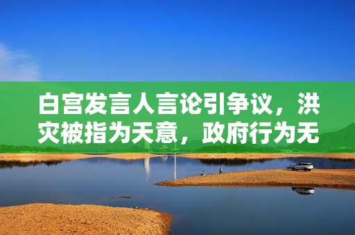 白宫发言人言论引争议，洪灾被指为天意，政府行为无过失的争议解读