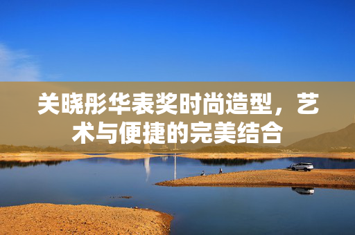 关晓彤华表奖时尚造型，艺术与便捷的完美结合