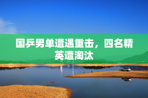 国乒男单遭遇重击，四名精英遭淘汰