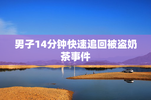 男子14分钟快速追回被盗奶茶事件