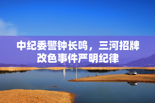 中纪委警钟长鸣，三河招牌改色事件严明纪律